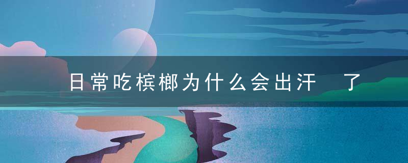 日常吃槟榔为什么会出汗 了解槟榔的那些秘密